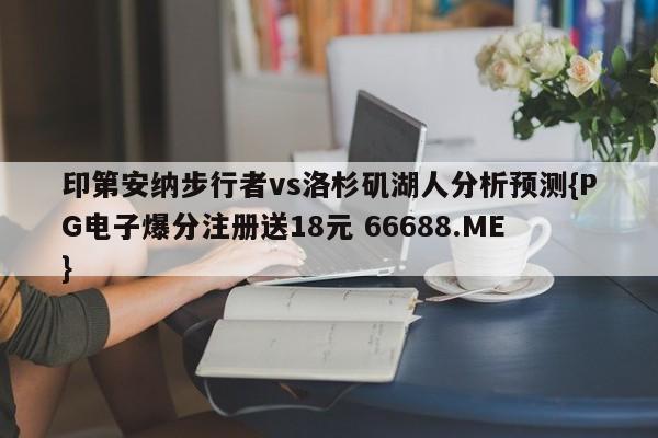 印第安纳步行者vs洛杉矶湖人分析预测{PG电子爆分注册送18元 66688.ME}