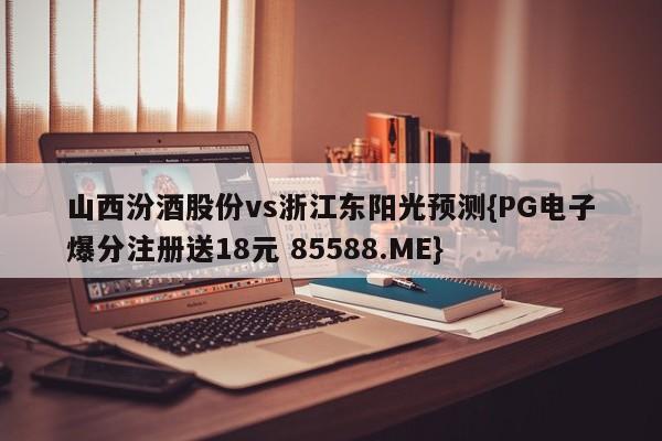 山西汾酒股份vs浙江东阳光预测{PG电子爆分注册送18元 85588.ME}