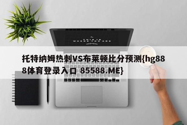 托特纳姆热刺VS布莱顿比分预测{hg888体育登录入口 85588.ME}