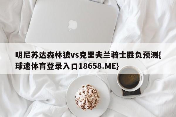 明尼苏达森林狼vs克里夫兰骑士胜负预测{球速体育登录入口18658.ME}