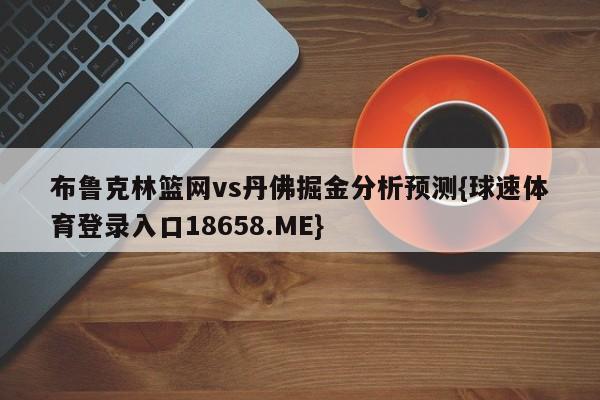 布鲁克林篮网vs丹佛掘金分析预测{球速体育登录入口18658.ME}