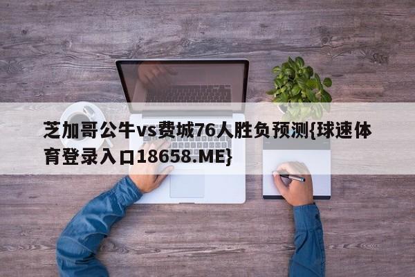 芝加哥公牛vs费城76人胜负预测{球速体育登录入口18658.ME}
