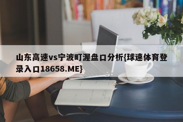 山东高速vs宁波町渥盘口分析{球速体育登录入口18658.ME}
