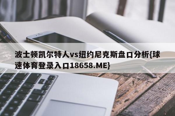 波士顿凯尔特人vs纽约尼克斯盘口分析{球速体育登录入口18658.ME}