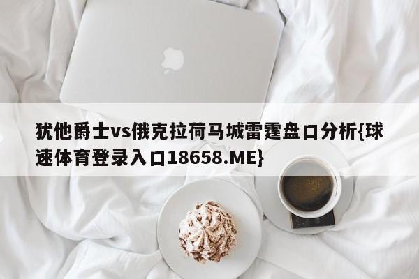 犹他爵士vs俄克拉荷马城雷霆盘口分析{球速体育登录入口18658.ME}