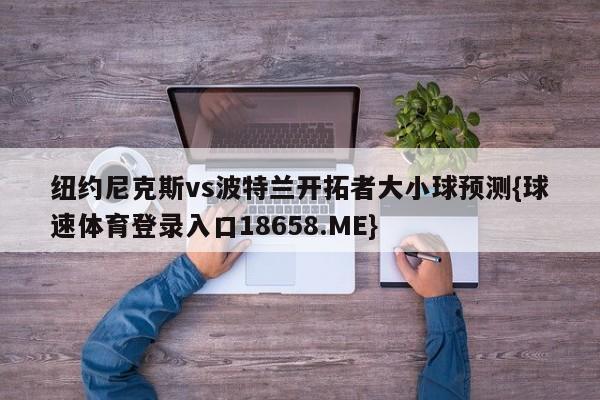 纽约尼克斯vs波特兰开拓者大小球预测{球速体育登录入口18658.ME}