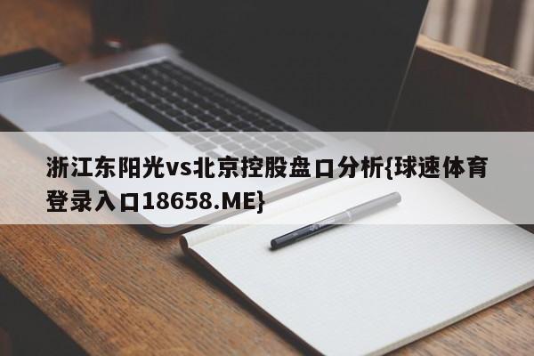浙江东阳光vs北京控股盘口分析{球速体育登录入口18658.ME}