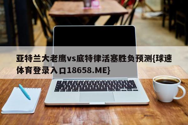 亚特兰大老鹰vs底特律活塞胜负预测{球速体育登录入口18658.ME}