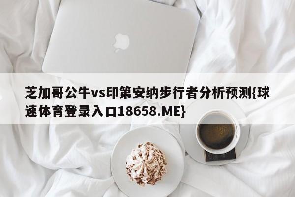 芝加哥公牛vs印第安纳步行者分析预测{球速体育登录入口18658.ME}