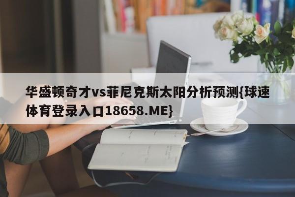 华盛顿奇才vs菲尼克斯太阳分析预测{球速体育登录入口18658.ME}