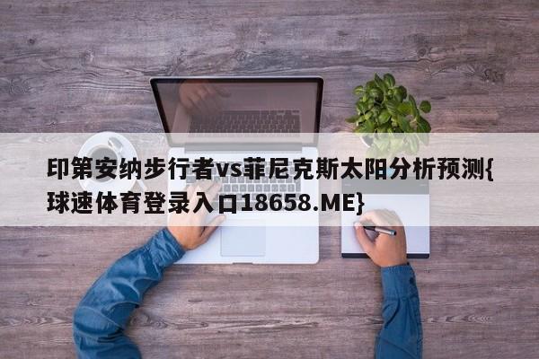 印第安纳步行者vs菲尼克斯太阳分析预测{球速体育登录入口18658.ME}