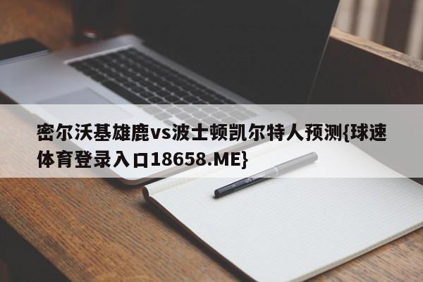密尔沃基雄鹿vs波士顿凯尔特人预测{球速体育登录入口18658.ME}