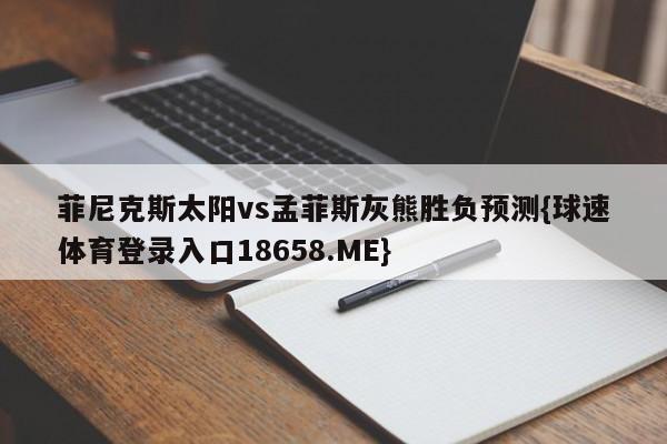 菲尼克斯太阳vs孟菲斯灰熊胜负预测{球速体育登录入口18658.ME}