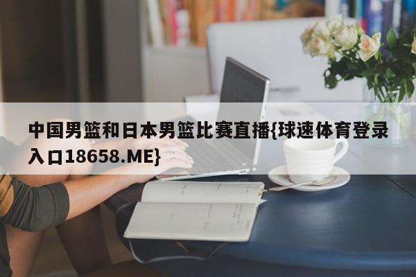 中国男篮和日本男篮比赛直播{球速体育登录入口18658.ME}