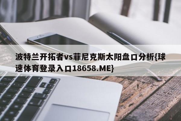 波特兰开拓者vs菲尼克斯太阳盘口分析{球速体育登录入口18658.ME}