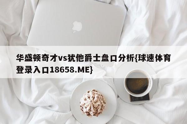 华盛顿奇才vs犹他爵士盘口分析{球速体育登录入口18658.ME}