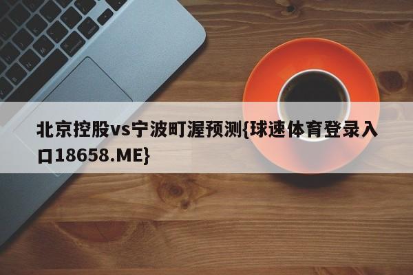 北京控股vs宁波町渥预测{球速体育登录入口18658.ME}