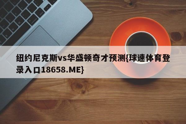纽约尼克斯vs华盛顿奇才预测{球速体育登录入口18658.ME}