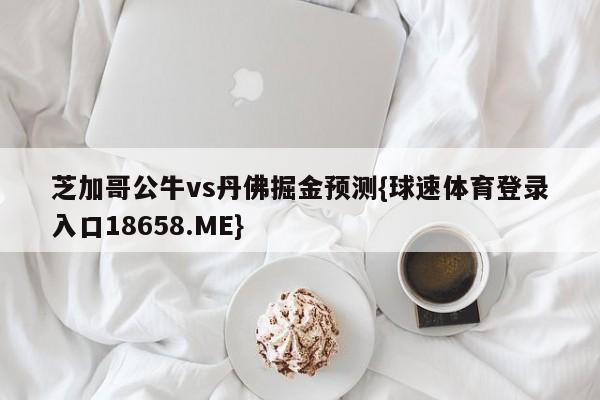 芝加哥公牛vs丹佛掘金预测{球速体育登录入口18658.ME}