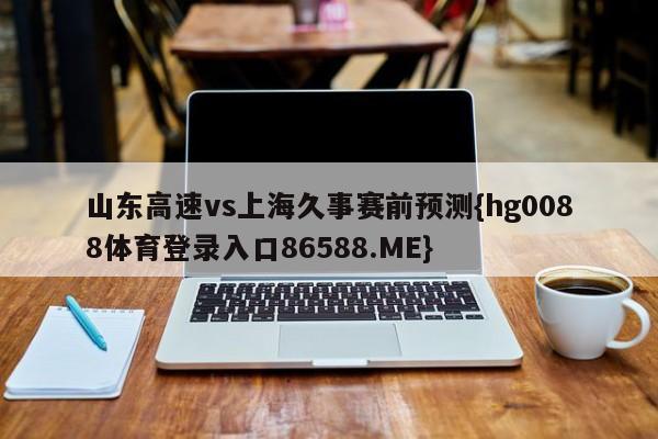 山东高速vs上海久事赛前预测{hg0088体育登录入口86588.ME}