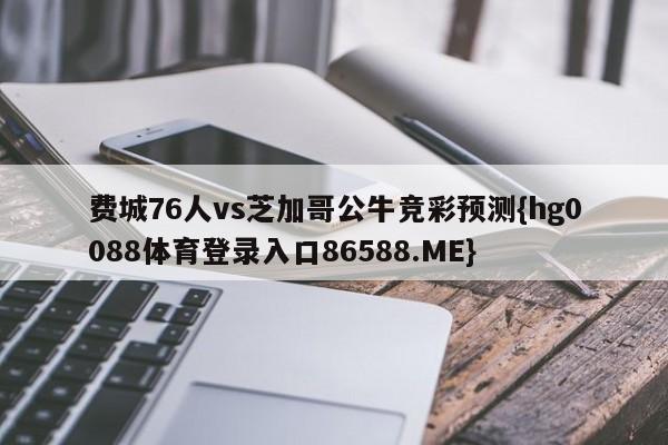费城76人vs芝加哥公牛竞彩预测{hg0088体育登录入口86588.ME}