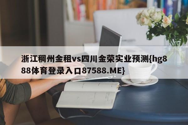 浙江稠州金租vs四川金荣实业预测{hg888体育登录入口87588.ME}