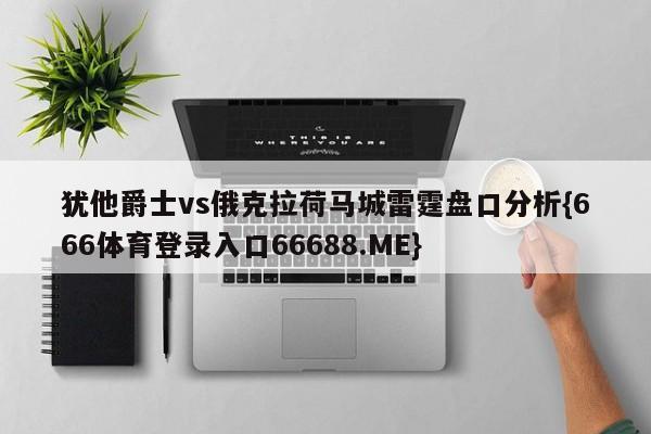 犹他爵士vs俄克拉荷马城雷霆盘口分析{666体育登录入口66688.ME}