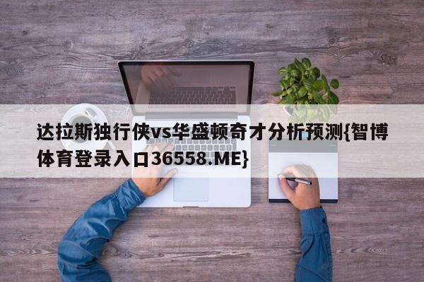 达拉斯独行侠vs华盛顿奇才分析预测{智博体育登录入口36558.ME}