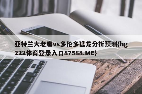 亚特兰大老鹰vs多伦多猛龙分析预测{hg222体育登录入口87588.ME}