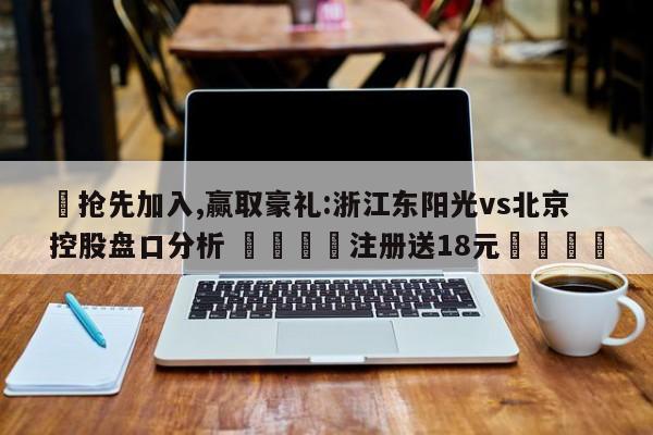 ✅抢先加入,赢取豪礼:浙江东阳光vs北京控股盘口分析 🏆注册送18元🎁