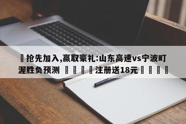 ✅抢先加入,赢取豪礼:山东高速vs宁波町渥胜负预测 🏆注册送18元🎁