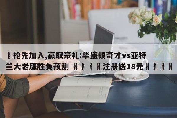 ✅抢先加入,赢取豪礼:华盛顿奇才vs亚特兰大老鹰胜负预测 🏆注册送18元🎁