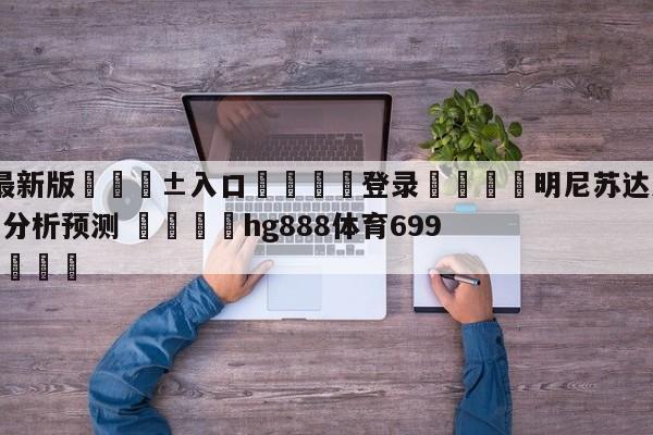 🥀最新版🎱入口🐔登录🚭明尼苏达森林狼vs金州勇士分析预测 🏆hg888体育69972·CC🎁