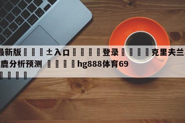 🥀最新版🎱入口🐔登录🚭克里夫兰骑士vs密尔沃基雄鹿分析预测 🏆hg888体育69972·CC🎁
