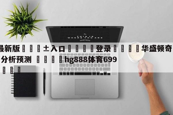 🥀最新版🎱入口🐔登录🚭华盛顿奇才vs亚特兰大老鹰分析预测 🏆hg888体育69972·CC🎁
