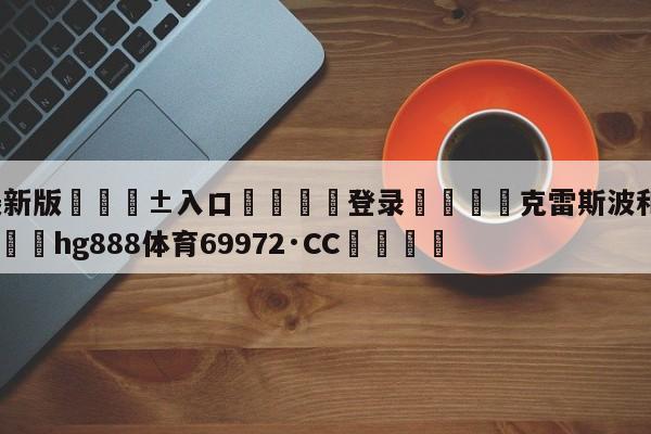 🥀最新版🎱入口🐔登录🚭克雷斯波和舍甫琴科谁强 🏆hg888体育69972·CC🎁