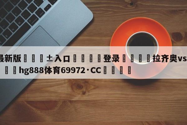 🥀最新版🎱入口🐔登录🚭拉齐奥vs罗马比分预测 🏆hg888体育69972·CC🎁