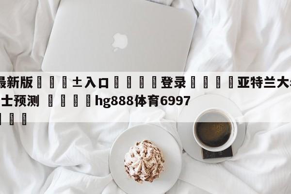 🥀最新版🎱入口🐔登录🚭亚特兰大老鹰vs克里夫兰骑士预测 🏆hg888体育69972·CC🎁