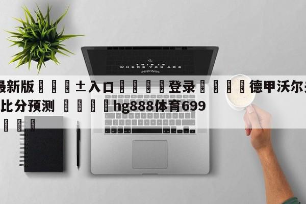 🥀最新版🎱入口🐔登录🚭德甲沃尔夫斯堡VS法兰克福比分预测 🏆hg888体育69972·CC🎁