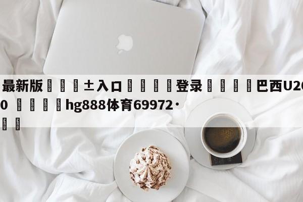 🥀最新版🎱入口🐔登录🚭巴西U20vs尼日利亚U20 🏆hg888体育69972·CC🎁