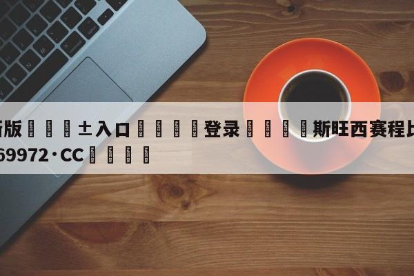 🥀最新版🎱入口🐔登录🚭斯旺西赛程比分 🏆hg888体育69972·CC🎁