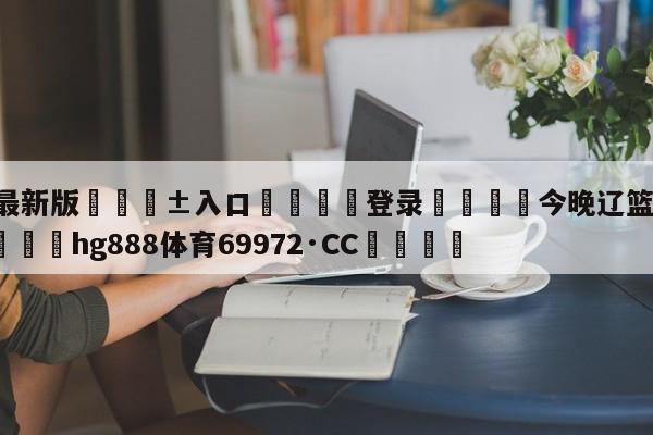 🥀最新版🎱入口🐔登录🚭今晚辽篮cba直播现场 🏆hg888体育69972·CC🎁