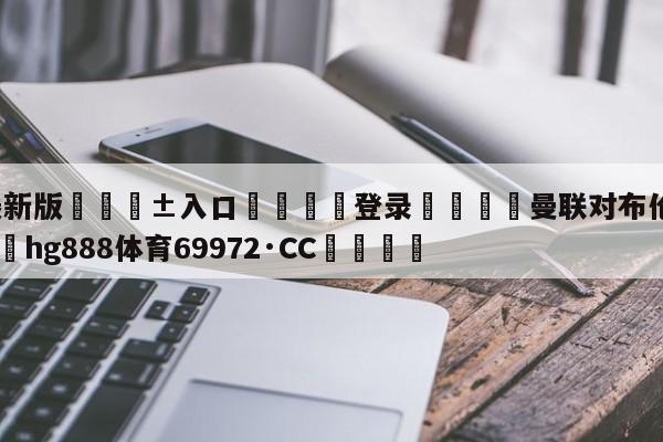 🥀最新版🎱入口🐔登录🚭曼联对布伦特福德比分 🏆hg888体育69972·CC🎁