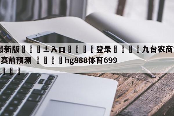 🥀最新版🎱入口🐔登录🚭九台农商银行vs天津先行者赛前预测 🏆hg888体育69972·CC🎁