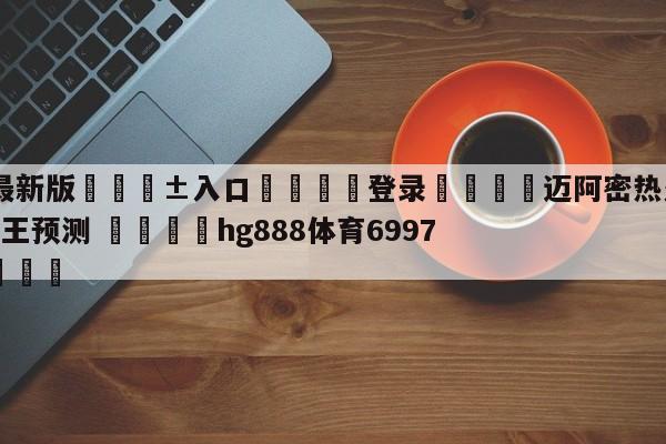 🥀最新版🎱入口🐔登录🚭迈阿密热火vs萨克拉门托国王预测 🏆hg888体育69972·CC🎁