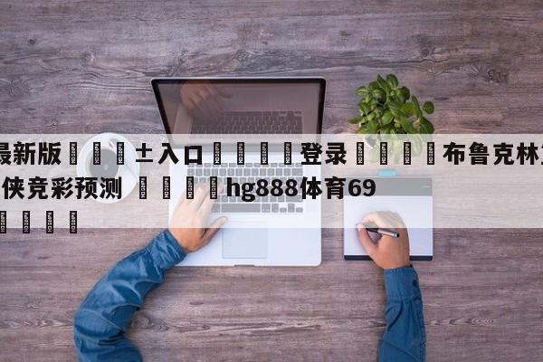 🥀最新版🎱入口🐔登录🚭布鲁克林篮网vs达拉斯独行侠竞彩预测 🏆hg888体育69972·CC🎁