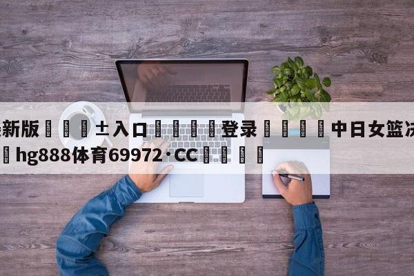 🥀最新版🎱入口🐔登录🚭中日女篮决赛录像回放 🏆hg888体育69972·CC🎁