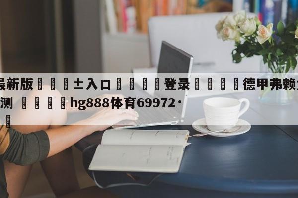 🥀最新版🎱入口🐔登录🚭德甲弗赖堡VS美因茨比分预测 🏆hg888体育69972·CC🎁