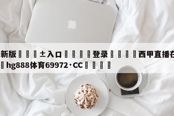 🥀最新版🎱入口🐔登录🚭西甲直播在线直播观看 🏆hg888体育69972·CC🎁