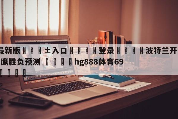 🥀最新版🎱入口🐔登录🚭波特兰开拓者vs亚特兰大老鹰胜负预测 🏆hg888体育69972·CC🎁